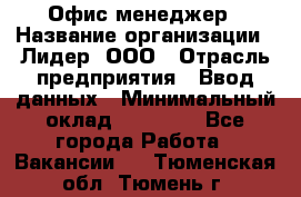 Офис-менеджер › Название организации ­ Лидер, ООО › Отрасль предприятия ­ Ввод данных › Минимальный оклад ­ 18 000 - Все города Работа » Вакансии   . Тюменская обл.,Тюмень г.